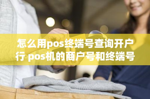 怎么用pos终端号查询开户行 pos机的商户号和终端号是什么 怎么用pos终端号查询开户行 pos机的商户号和终端号是什么