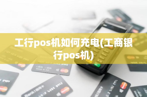 工行pos机如何充电(工商银行pos机) 工行pos机如何充电(工商银行pos机)