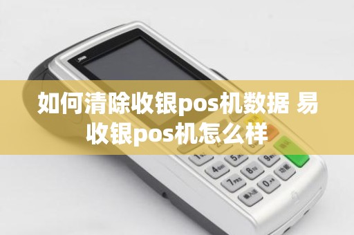 如何清除收银pos机数据 易收银pos机怎么样