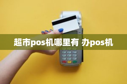 超市pos机哪里有 办pos机 超市pos机哪里有 办pos机