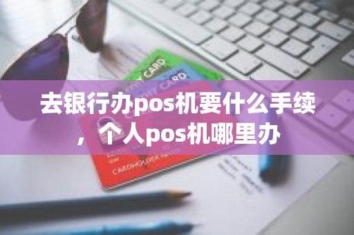 去银行办pos机要什么手续,个人pos机哪里办 去银行办pos机要什么手续,个人pos机哪里办