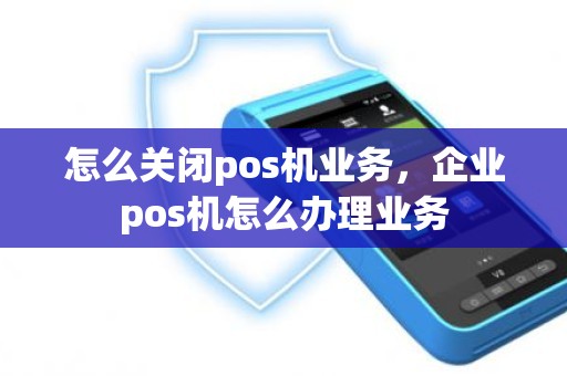 怎么关闭pos机业务,企业pos机怎么办理业务 怎么关闭pos机业务,企业pos机怎么办理业务