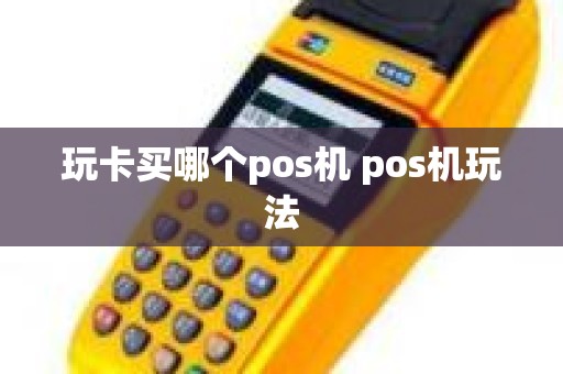 玩卡买哪个pos机 pos机玩法 玩卡买哪个pos机 pos机玩法