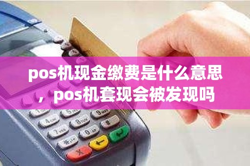 pos机现金缴费是什么意思,pos机套现会被发现吗 pos机现金缴费是什么意思,pos机套现会被发现吗