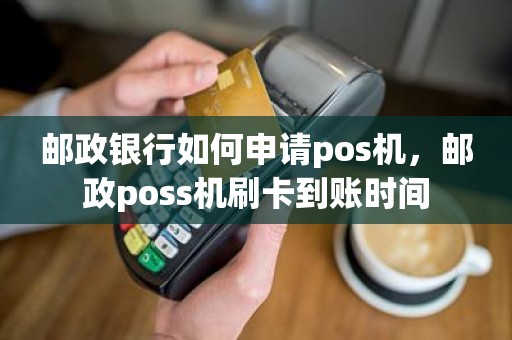 邮政银行如何申请pos机，邮政poss机刷卡到账时间