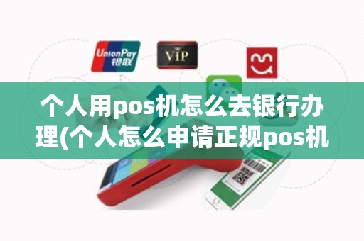 个人用pos机怎么去银行办理(个人怎么申请正规pos机)
