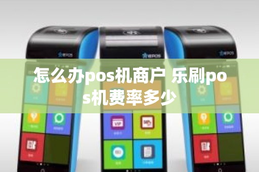 怎么办pos机商户 乐刷pos机费率多少