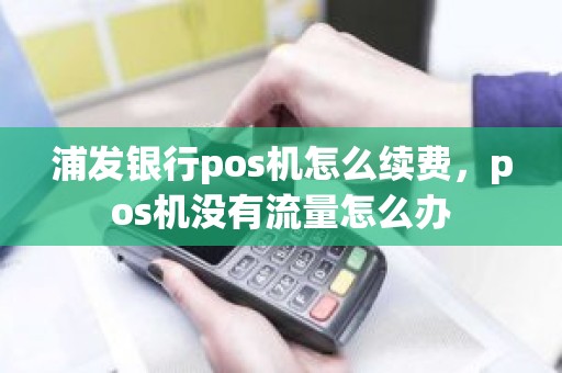 浦发银行pos机怎么续费，pos机没有流量怎么办