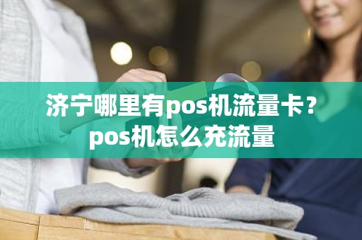 济宁哪里有pos机流量卡？pos机怎么充流量