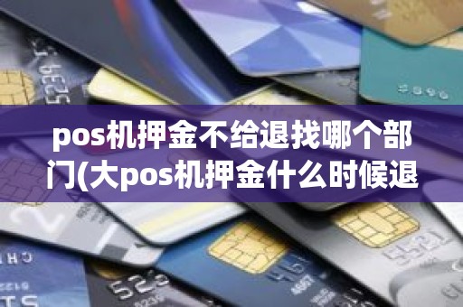pos机押金不给退找哪个部门(大pos机押金什么时候退)