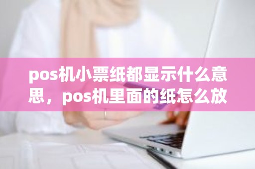 pos机小票纸都显示什么意思，pos机里面的纸怎么放