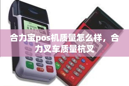 合力宝pos机质量怎么样，合力叉车质量杭叉