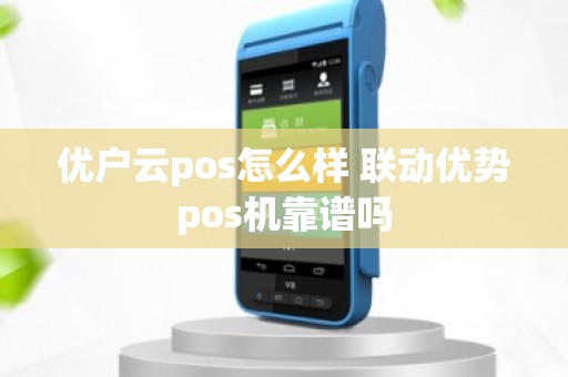 优户云pos怎么样 联动优势pos机靠谱吗