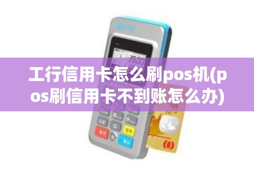 工行信用卡怎么刷pos机(pos刷信用卡不到账怎么办)