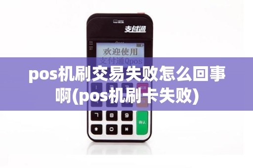 pos机刷交易失败怎么回事啊(pos机刷卡失败)