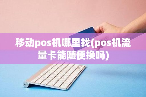 移动pos机哪里找(pos机流量卡能随便换吗)
