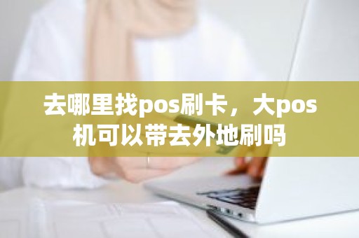 去哪里找pos刷卡，大pos机可以带去外地刷吗