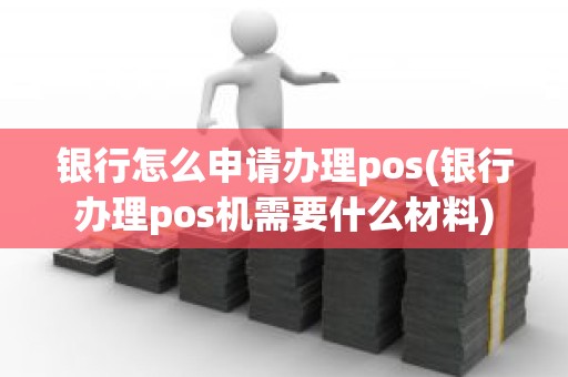 银行怎么申请办理pos(银行办理pos机需要什么材料)