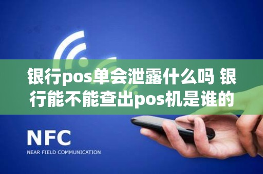 银行pos单会泄露什么吗 银行能不能查出pos机是谁的吗 银行pos单会泄露什么吗 银行能不能查出pos机是谁的吗