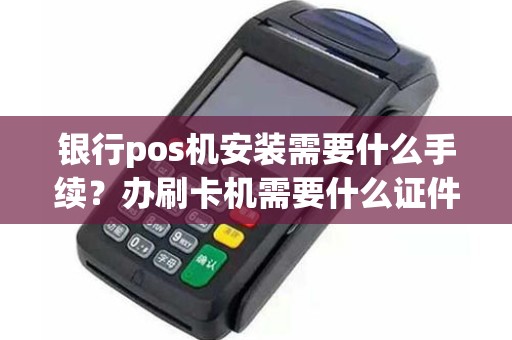 银行pos机安装需要什么手续？办刷卡机需要什么证件