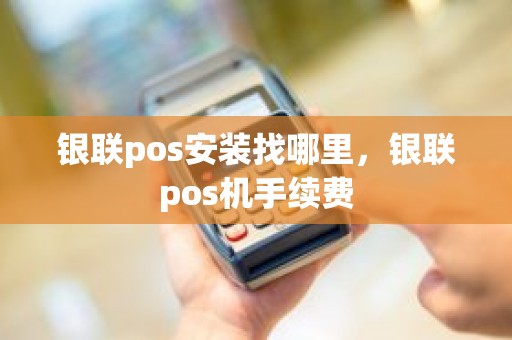 银联pos安装找哪里，银联pos机手续费
