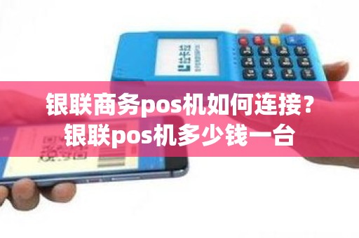 银联商务pos机如何连接？银联pos机多少钱一台