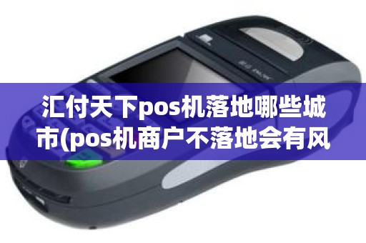 汇付天下pos机落地哪些城市(pos机商户不落地会有风险吗)