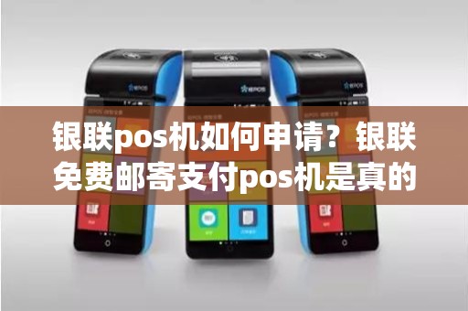 银联pos机如何申请？银联免费邮寄支付pos机是真的吗