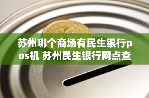 苏州哪个商场有民生银行pos机 苏州民生银行网点查询附近