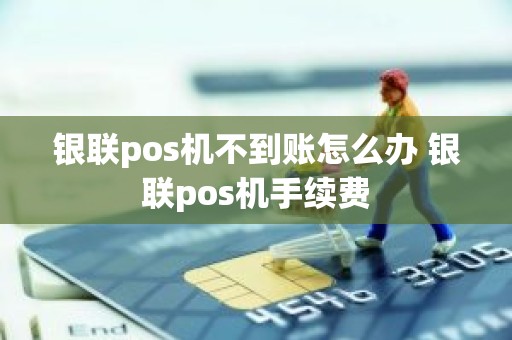 银联pos机不到账怎么办 银联pos机手续费