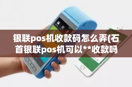 银联pos机收款码怎么弄(石首银联pos机可以**收款吗)