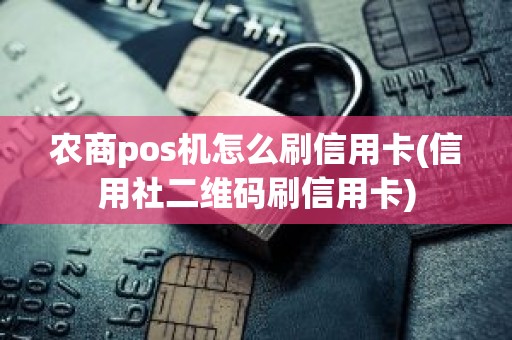 农商pos机怎么刷信用卡(信用社二维码刷信用卡)