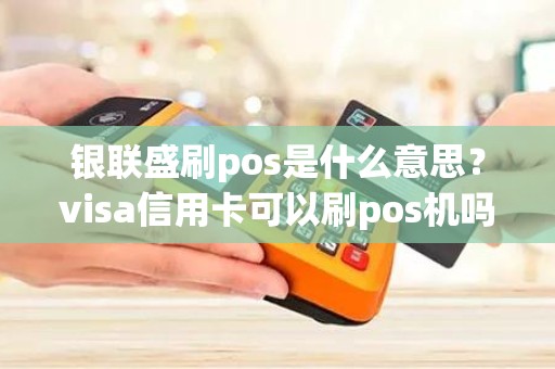 银联盛刷pos是什么意思？visa信用卡可以刷pos机吗