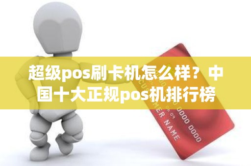 超级pos刷卡机怎么样？中国十大正规pos机排行榜