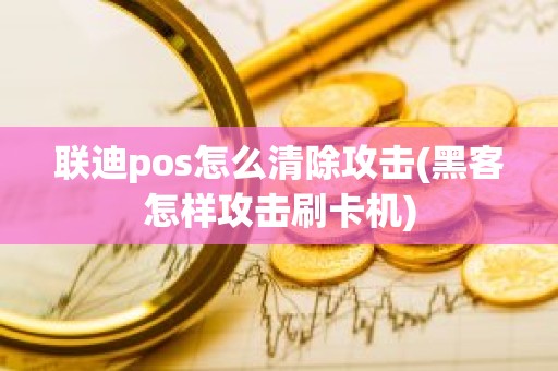 联迪pos怎么清除攻击(黑客怎样攻击刷卡机)