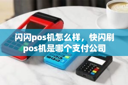 闪闪pos机怎么样，快闪刷pos机是哪个支付公司
