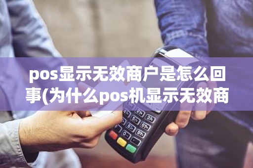 pos显示无效商户是怎么回事(为什么pos机显示无效商户)