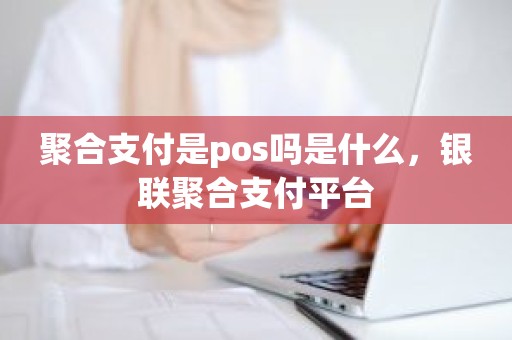 聚合支付是pos吗是什么，银联聚合支付平台