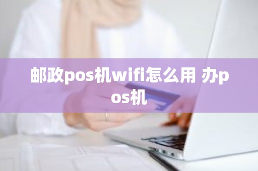 邮政pos机wifi怎么用 办pos机
