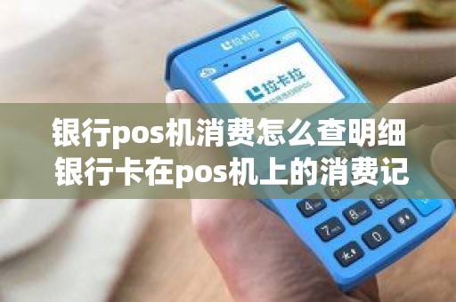 银行pos机消费怎么查明细 银行卡在pos机上的消费记录怎么查