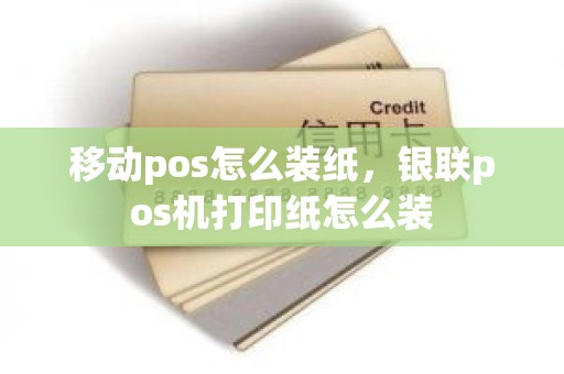 移动pos怎么装纸，银联pos机打印纸怎么装