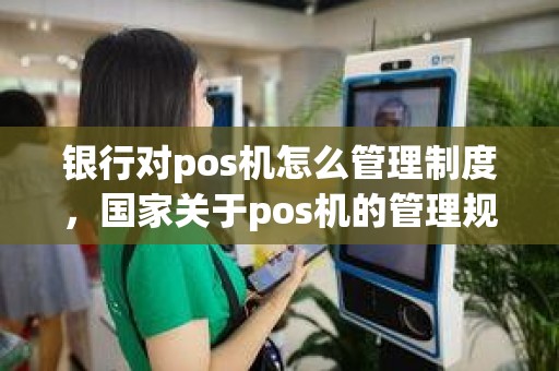 银行对pos机怎么管理制度，国家关于pos机的管理规定