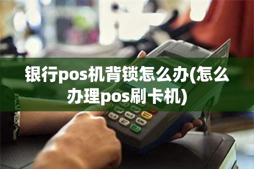 银行pos机背锁怎么办(怎么办理pos刷卡机)