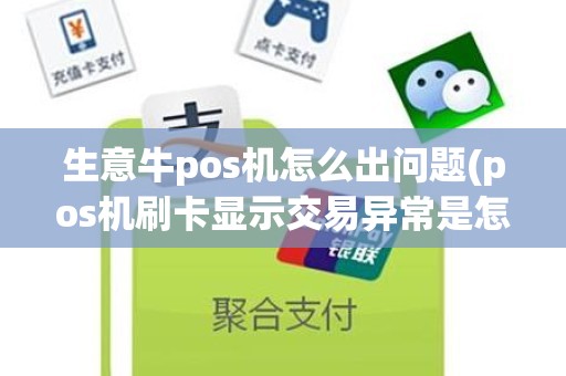 生意牛pos机怎么出问题(pos机刷卡显示交易异常是怎么回事)