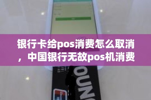 银行卡给pos消费怎么取消，中国银行无故pos机消费
