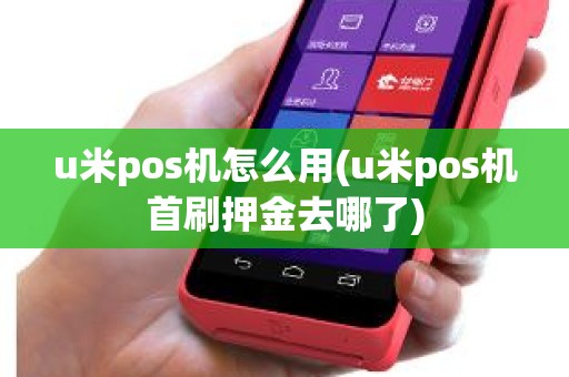 u米pos机怎么用(u米pos机首刷押金去哪了)
