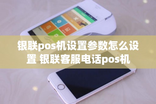 银联pos机设置参数怎么设置 银联客服电话pos机