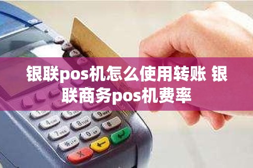 银联pos机怎么使用转账 银联商务pos机费率