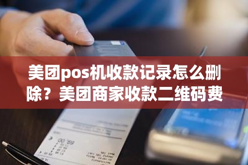 美团pos机收款记录怎么删除？美团商家收款二维码费率