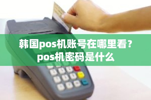 韩国pos机账号在哪里看？pos机密码是什么